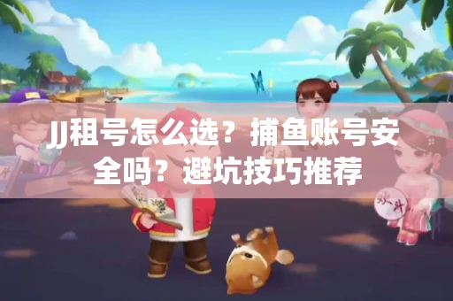 JJ租号怎么选?捕鱼账号安全吗?避坑技巧推荐 JJ租号怎么选?捕鱼账号安全吗?避坑技巧推荐