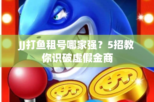 JJ打鱼租号哪家强？5招教你识破虚假金商