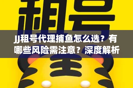 JJ租号代理捕鱼怎么选？有哪些风险需注意？深度解析来了